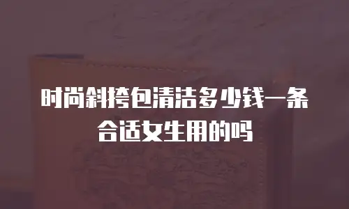 时尚斜挎包清洁多少钱一条合适女生用的吗