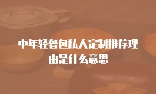 中年轻奢包私人定制推荐理由是什么意思