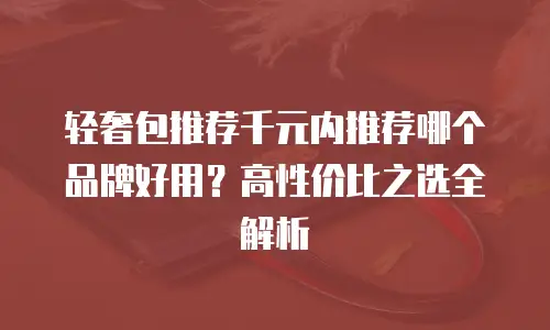 轻奢包推荐千元内推荐哪个品牌好用？高性价比之选全解析