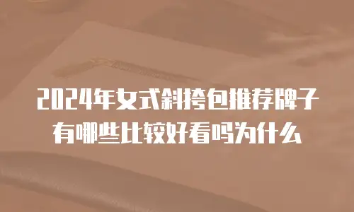 2024年女式斜挎包推荐牌子有哪些比较好看吗为什么