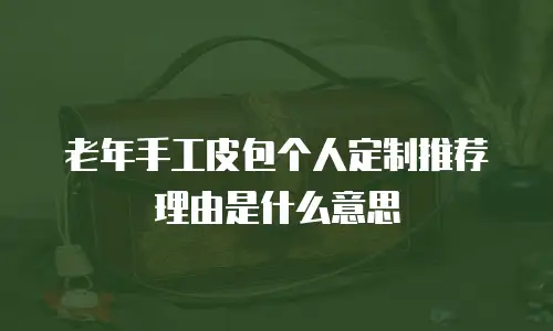 老年手工皮包个人定制推荐理由是什么意思