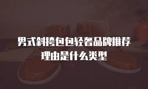 男式斜挎包包轻奢品牌推荐理由是什么类型