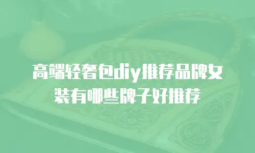 高端轻奢包diy推荐品牌女装有哪些牌子好推荐