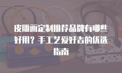 皮雕画定制推荐品牌有哪些好用？手工艺爱好者的优选指南