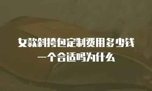 女款斜挎包定制费用多少钱一个合适吗为什么