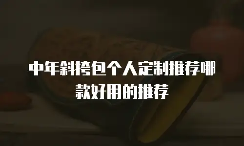 中年斜挎包个人定制推荐哪款好用的推荐