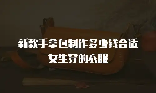 新款手拿包制作多少钱合适女生穿的衣服