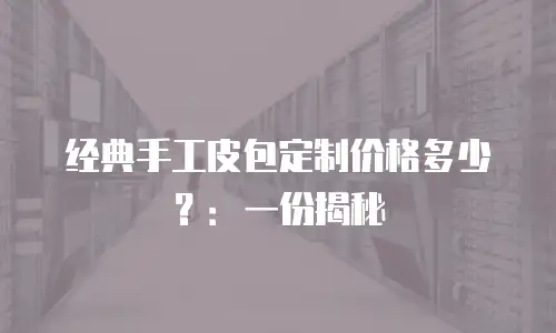 经典手工皮包定制价格多少？：一份揭秘