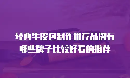经典牛皮包制作推荐品牌有哪些牌子比较好看的推荐