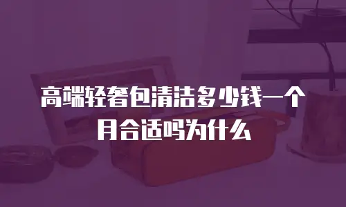 高端轻奢包清洁多少钱一个月合适吗为什么
