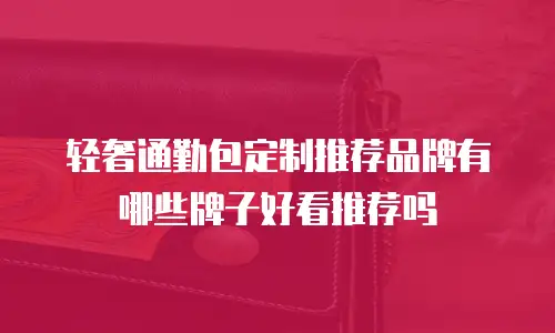 轻奢通勤包定制推荐品牌有哪些牌子好看推荐吗