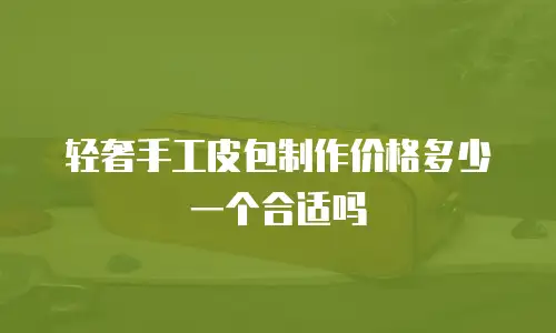 轻奢手工皮包制作价格多少一个合适吗