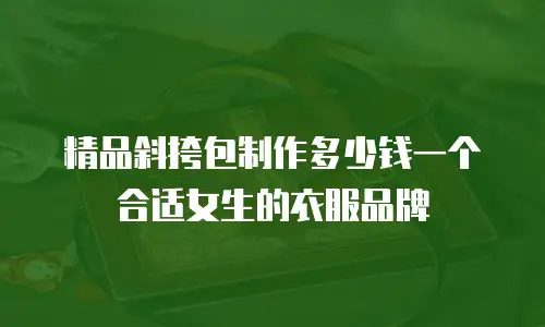 精品斜挎包制作多少钱一个合适女生的衣服品牌