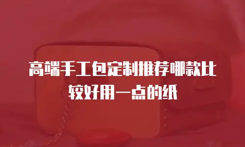 高端手工包定制推荐哪款比较好用一点的纸