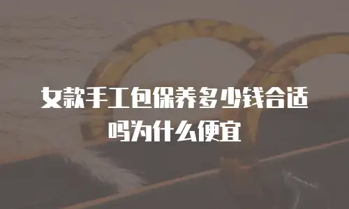 女款手工包保养多少钱合适吗为什么便宜