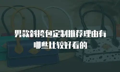 男款斜挎包定制推荐理由有哪些比较好看的