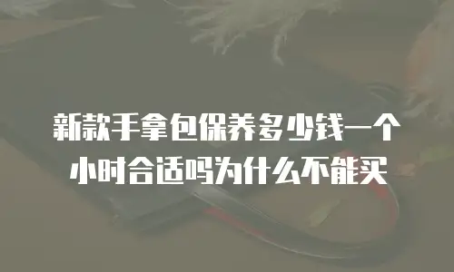 新款手拿包保养多少钱一个小时合适吗为什么不能买