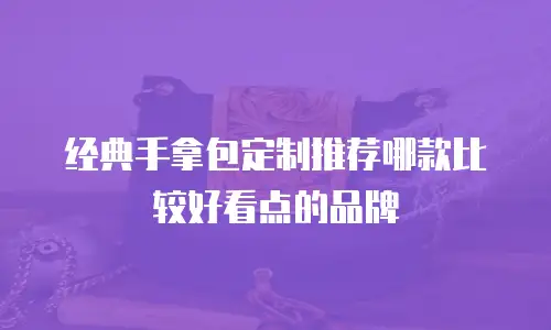 经典手拿包定制推荐哪款比较好看点的品牌