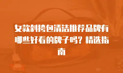女款斜挎包清洁推荐品牌有哪些好看的牌子吗？精选指南