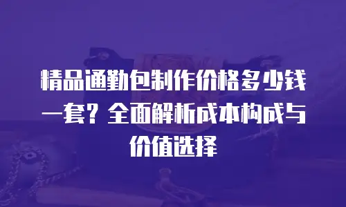 精品通勤包制作价格多少钱一套？全面解析成本构成与价值选择