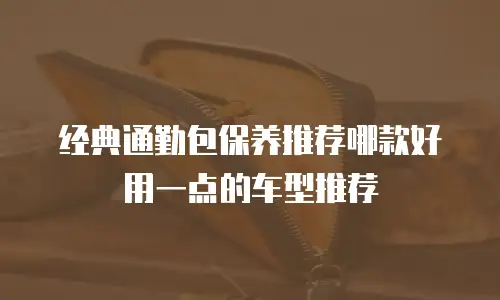 经典通勤包保养推荐哪款好用一点的车型推荐