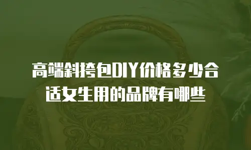 高端斜挎包DIY价格多少合适女生用的品牌有哪些
