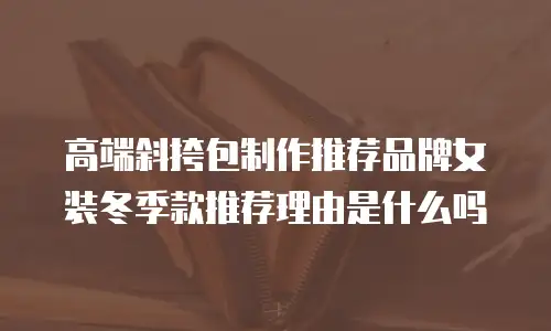 高端斜挎包制作推荐品牌女装冬季款推荐理由是什么吗