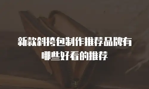 新款斜挎包制作推荐品牌有哪些好看的推荐