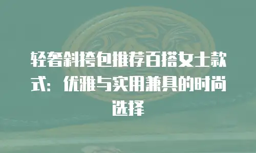 轻奢斜挎包推荐百搭女士款式：优雅与实用兼具的时尚选择