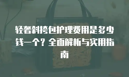 轻奢斜挎包护理费用是多少钱一个？全面解析与实用指南