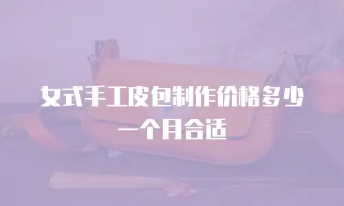 女式手工皮包制作价格多少一个月合适
