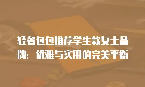 轻奢包包推荐学生款女士品牌：优雅与实用的完美平衡