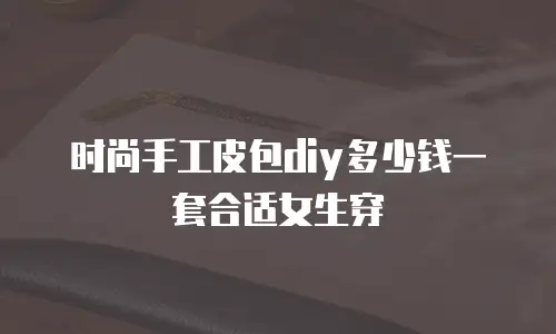 时尚手工皮包diy多少钱一套合适女生穿