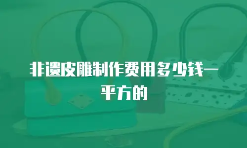 非遗皮雕制作费用多少钱一平方的