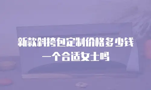 新款斜挎包定制价格多少钱一个合适女士吗