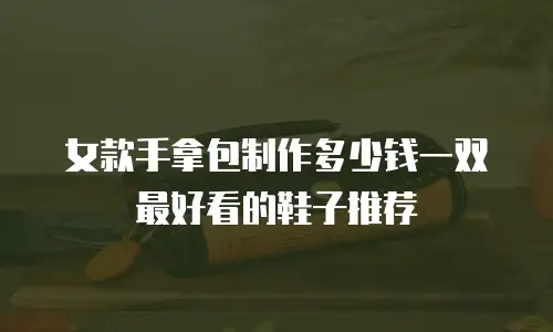 女款手拿包制作多少钱一双最好看的鞋子推荐