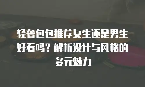 轻奢包包推荐女生还是男生好看吗？解析设计与风格的多元魅力