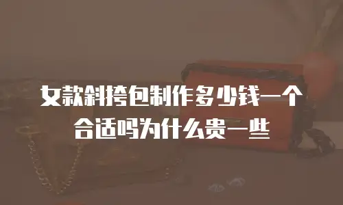 女款斜挎包制作多少钱一个合适吗为什么贵一些