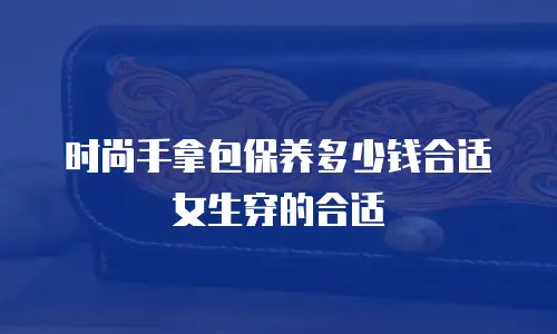 时尚手拿包保养多少钱合适女生穿的合适