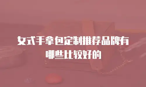 女式手拿包定制推荐品牌有哪些比较好的