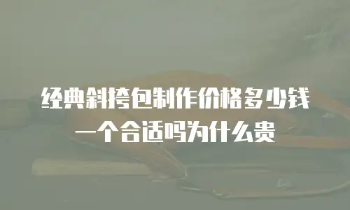 经典斜挎包制作价格多少钱一个合适吗为什么贵