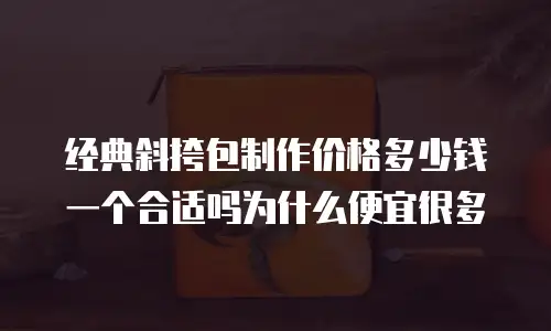 经典斜挎包制作价格多少钱一个合适吗为什么便宜很多