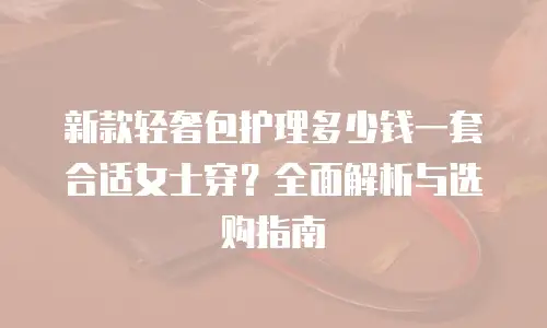 新款轻奢包护理多少钱一套合适女士穿？全面解析与选购指南