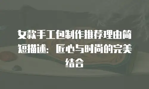 女款手工包制作推荐理由简短描述：匠心与时尚的完美结合