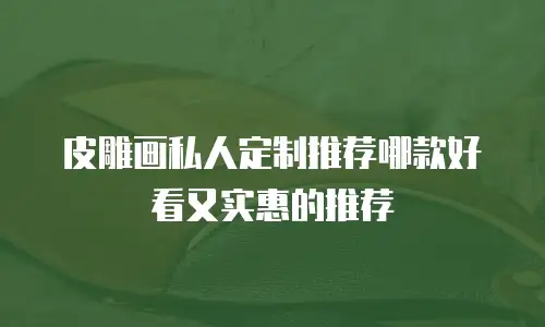 皮雕画私人定制推荐哪款好看又实惠的推荐