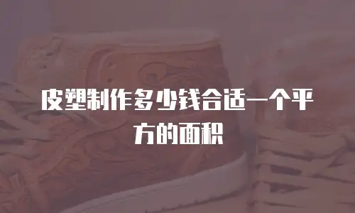 皮塑制作多少钱合适一个平方的面积