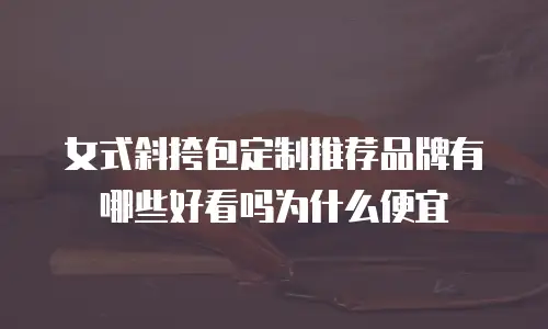 女式斜挎包定制推荐品牌有哪些好看吗为什么便宜