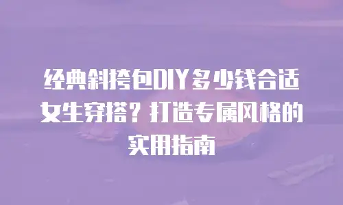 经典斜挎包DIY多少钱合适女生穿搭？打造专属风格的实用指南