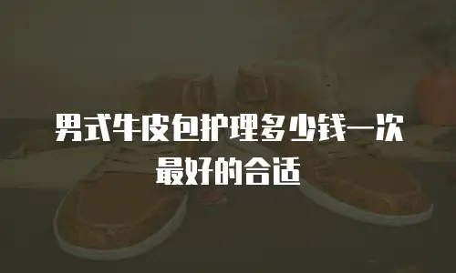 男式牛皮包护理多少钱一次最好的合适