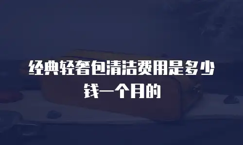 经典轻奢包清洁费用是多少钱一个月的